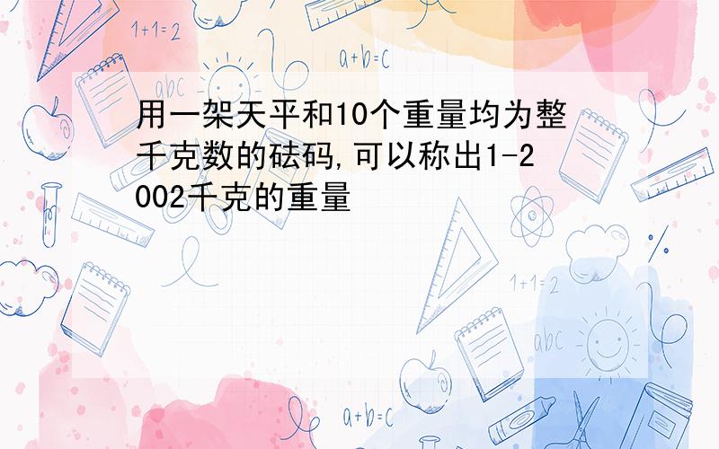 用一架天平和10个重量均为整千克数的砝码,可以称出1-2002千克的重量