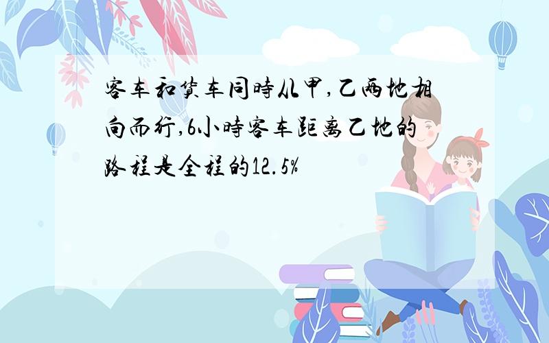 客车和货车同时从甲,乙两地相向而行,6小时客车距离乙地的路程是全程的12.5%