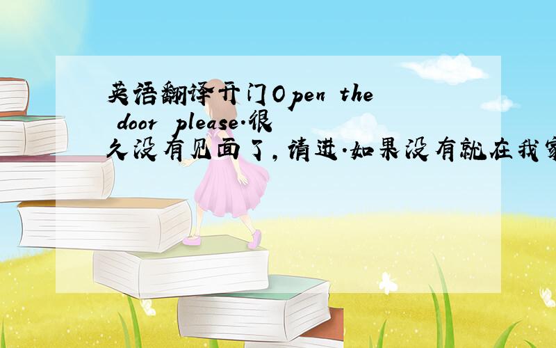 英语翻译开门Open the door please.很久没有见面了,请进.如果没有就在我家吃吧 Hello,nice