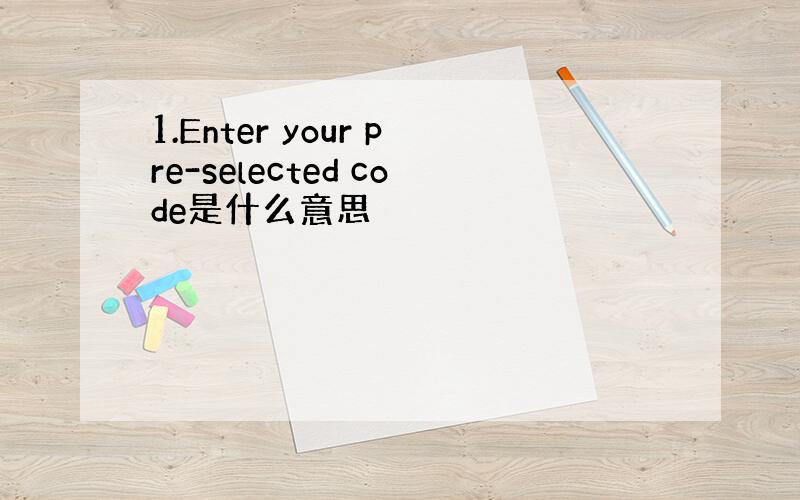 1.Enter your pre-selected code是什么意思