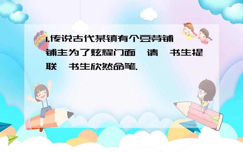 1.传说古代某镇有个豆芽铺,铺主为了炫耀门面,请一书生提联,书生欣然命笔.