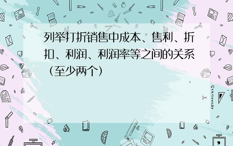 列举打折销售中成本、售利、折扣、利润、利润率等之间的关系（至少两个）