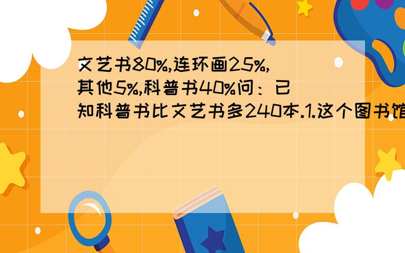 文艺书80%,连环画25%,其他5%,科普书40%问：已知科普书比文艺书多240本.1.这个图书馆共图书多少本?