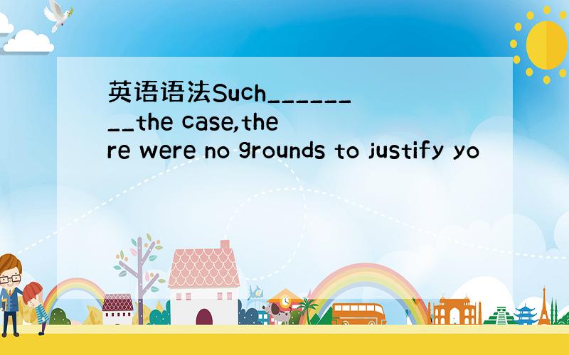 英语语法Such________the case,there were no grounds to justify yo