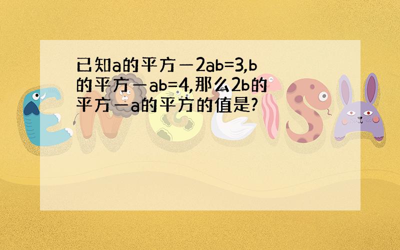 已知a的平方—2ab=3,b的平方—ab=4,那么2b的平方—a的平方的值是?