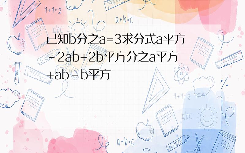 已知b分之a=3求分式a平方-2ab+2b平方分之a平方+ab-b平方