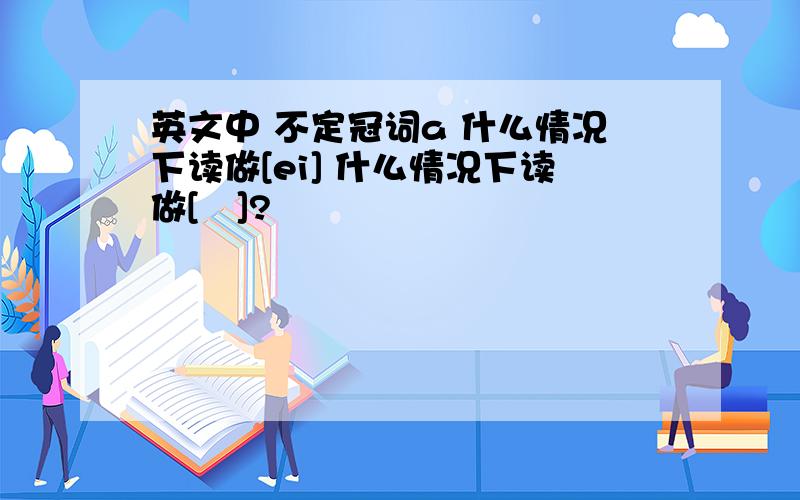 英文中 不定冠词a 什么情况下读做[ei] 什么情况下读做[ə]?