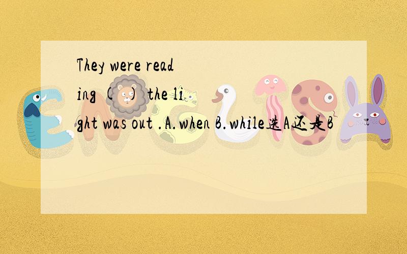 They were reading ( ) the light was out .A.when B.while选A还是B