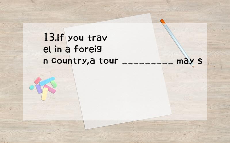 13.If you travel in a foreign country,a tour _________ may s