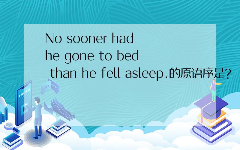 No sooner had he gone to bed than he fell asleep.的原语序是?