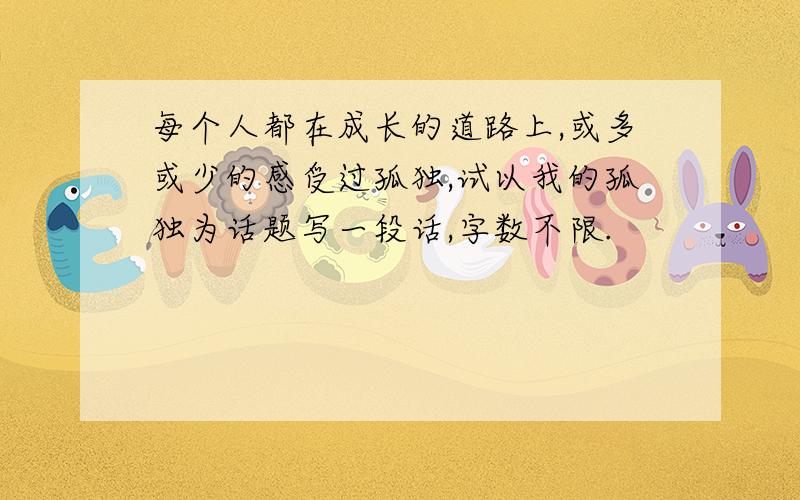 每个人都在成长的道路上,或多或少的感受过孤独,试以我的孤独为话题写一段话,字数不限.