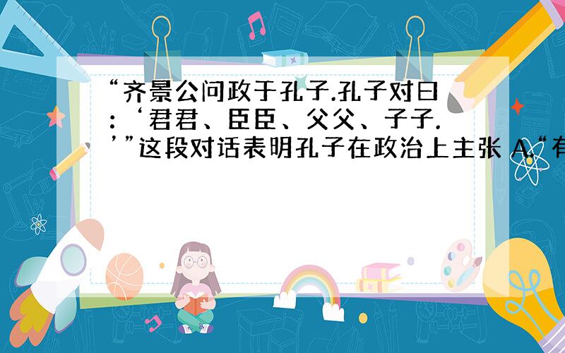 “齐景公问政于孔子.孔子对曰：‘君君、臣臣、父父、子子.’”这段对话表明孔子在政治上主张 A.“有教无