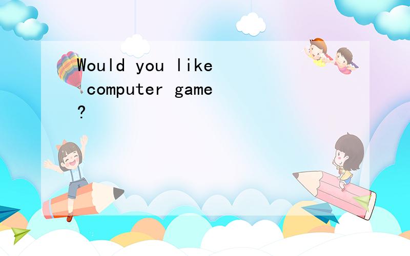 Would you like computer game?