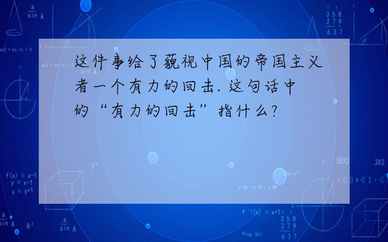 这件事给了藐视中国的帝国主义者一个有力的回击. 这句话中的“有力的回击”指什么?