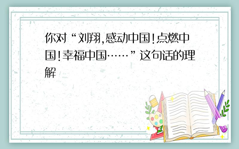 你对“刘翔,感动中国!点燃中国!幸福中国……”这句话的理解