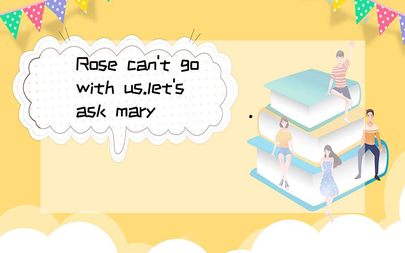 Rose can't go with us.let's ask mary_____.