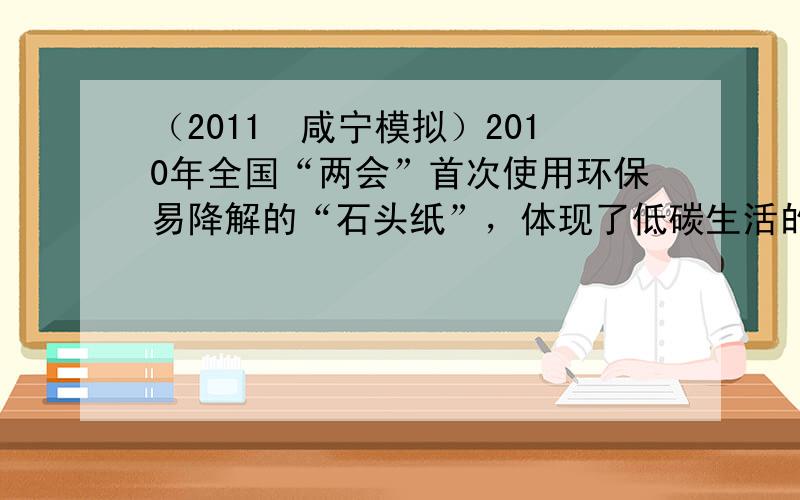 （2011•咸宁模拟）2010年全国“两会”首次使用环保易降解的“石头纸”，体现了低碳生活的理念，“石头纸”的主要原料为