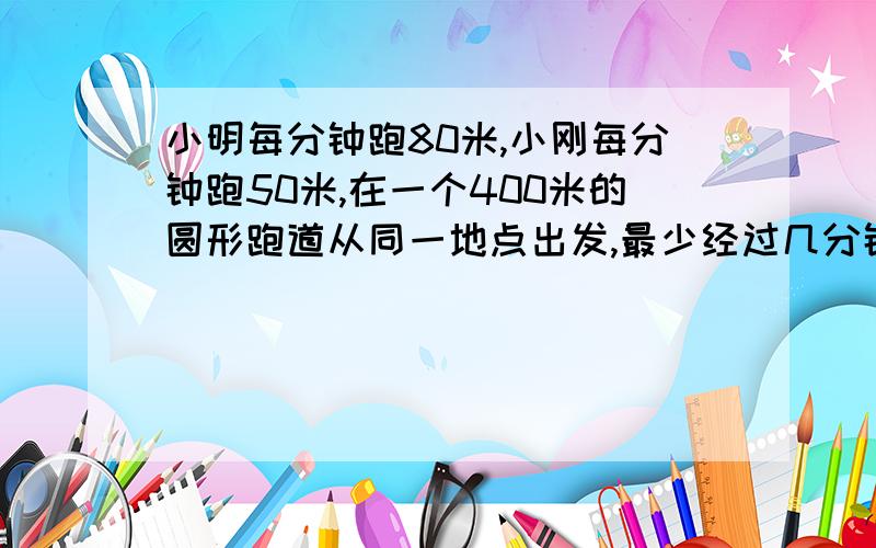 小明每分钟跑80米,小刚每分钟跑50米,在一个400米的圆形跑道从同一地点出发,最少经过几分钟他俩能相遇