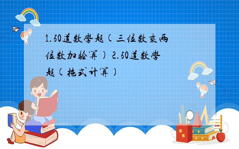 1.50道数学题(三位数乘两位数加验算) 2.50道数学题(拖式计算)