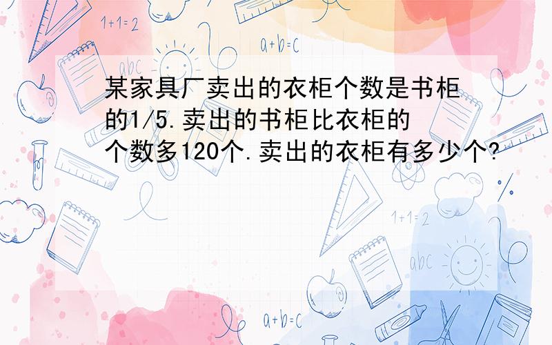 某家具厂卖出的衣柜个数是书柜的1/5.卖出的书柜比衣柜的个数多120个.卖出的衣柜有多少个?