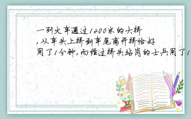 一列火车通过1200米的大桥,从车头上桥到车尾离开桥恰好用了1分钟,而经过桥头站岗的士兵用了12秒,求这列