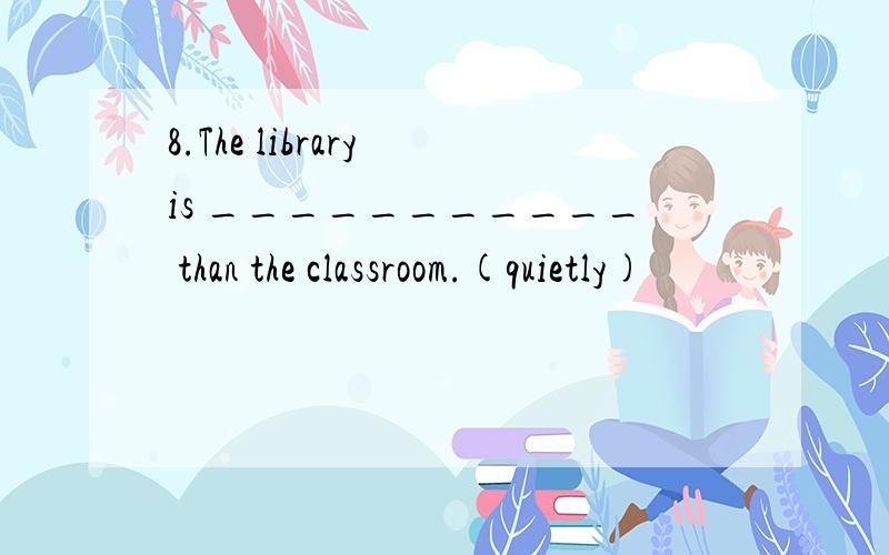 8.The library is ___________ than the classroom.(quietly)