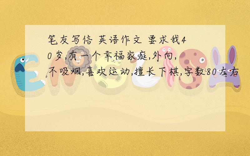 笔友写信 英语作文 要求我40岁,有一个幸福家庭,外向,不吸烟,喜欢运动,擅长下棋,字数80左右