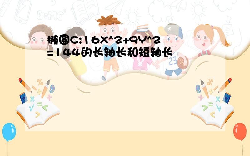 椭圆C:16X^2+9Y^2=144的长轴长和短轴长