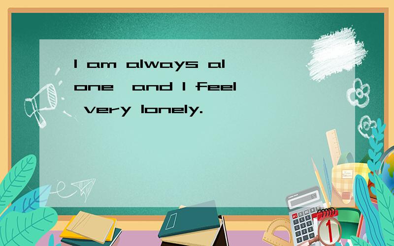 I am always alone,and I feel very lonely.