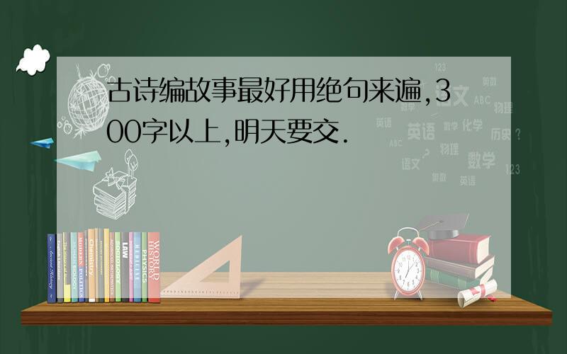 古诗编故事最好用绝句来遍,300字以上,明天要交.