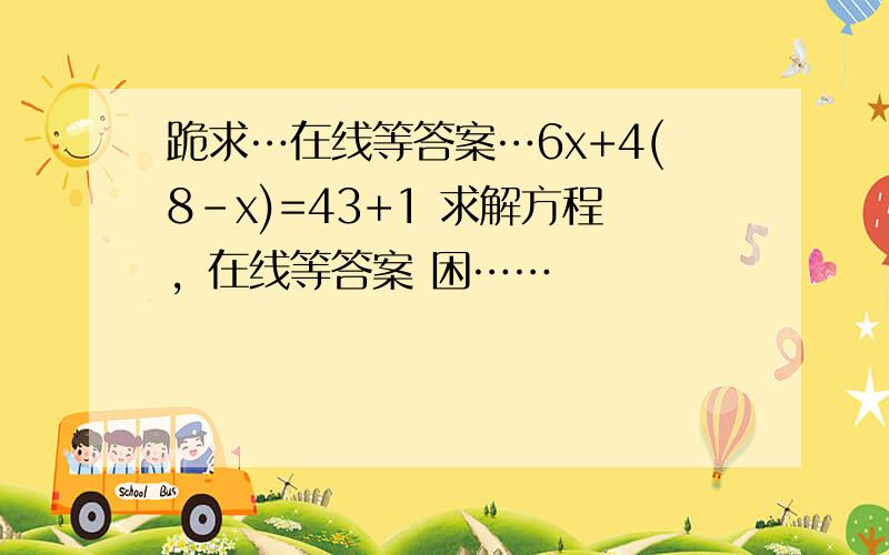 跪求…在线等答案…6x+4(8-x)=43+1 求解方程，在线等答案 困……