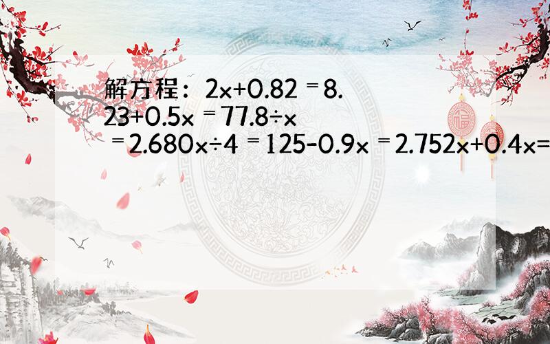 解方程：2x+0.82﹦8.23+0.5x﹦77.8÷x﹦2.680x÷4﹦125-0.9x﹦2.752x+0.4x=4