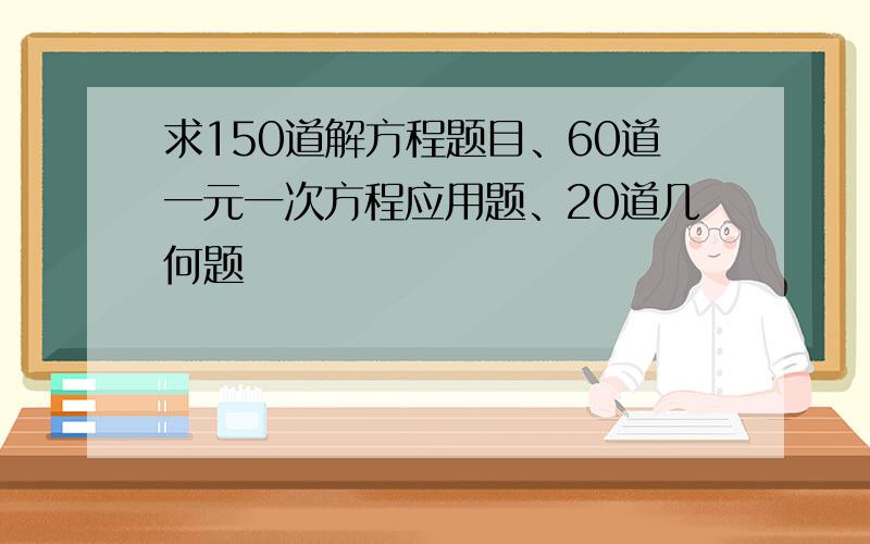 求150道解方程题目、60道一元一次方程应用题、20道几何题