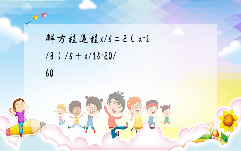 解方程过程x/5=2(x-1/3)/5+x/15-20/60