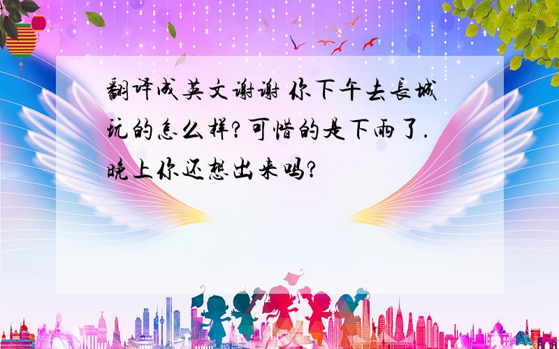 翻译成英文谢谢 你下午去长城玩的怎么样?可惜的是下雨了.晚上你还想出来吗?