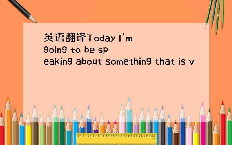 英语翻译Today I'm going to be speaking about something that is v