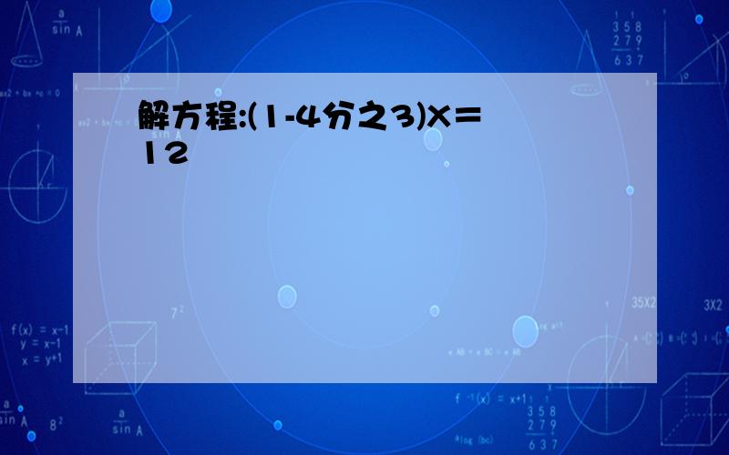 解方程:(1-4分之3)X＝12