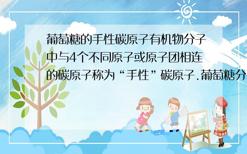 葡萄糖的手性碳原子有机物分子中与4个不同原子或原子团相连的碳原子称为“手性”碳原子.葡萄糖分子的结构简式是CH2OH(C