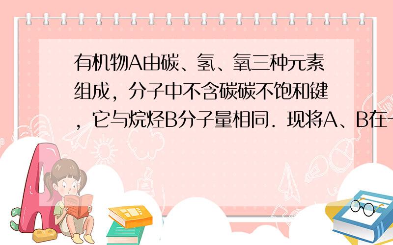 有机物A由碳、氢、氧三种元素组成，分子中不含碳碳不饱和键，它与烷烃B分子量相同．现将A、B在一定温度下以相同物质的量混合