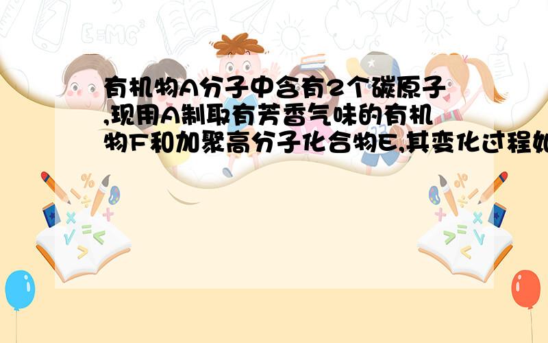 有机物A分子中含有2个碳原子,现用A制取有芳香气味的有机物F和加聚高分子化合物E,其变化过程如下图所示：