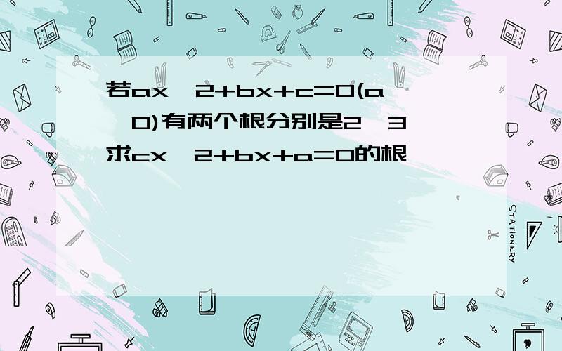 若ax`2+bx+c=0(a≠0)有两个根分别是2,3 求cx`2+bx+a=0的根