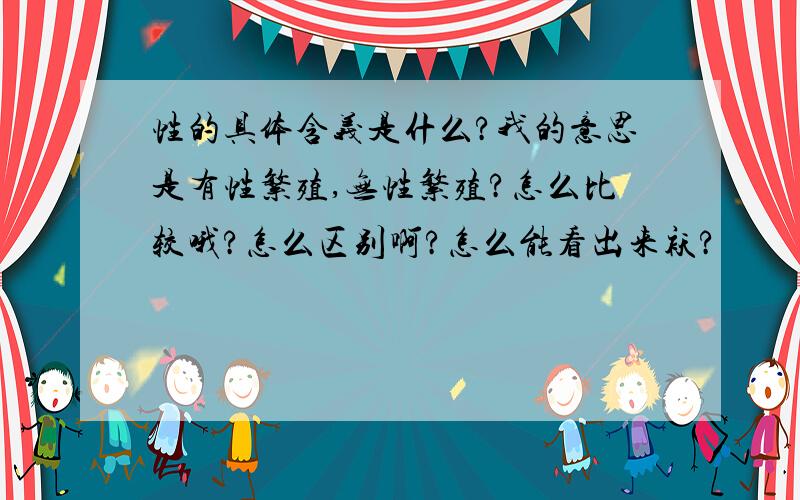 性的具体含义是什么?我的意思是有性繁殖,无性繁殖?怎么比较哦?怎么区别啊?怎么能看出来袄?