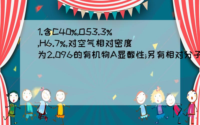 1.含C40%,O53.3%,H6.7%,对空气相对密度为2.096的有机物A显酸性;另有相对分子质量与A相等的B,显中