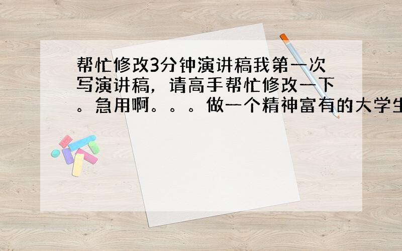 帮忙修改3分钟演讲稿我第一次写演讲稿，请高手帮忙修改一下。急用啊。。。做一个精神富有的大学生说到精神,与之相对的就是物质