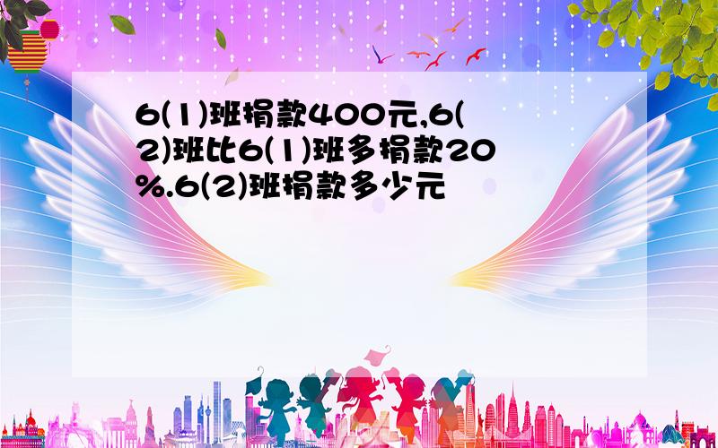 6(1)班捐款400元,6(2)班比6(1)班多捐款20%.6(2)班捐款多少元