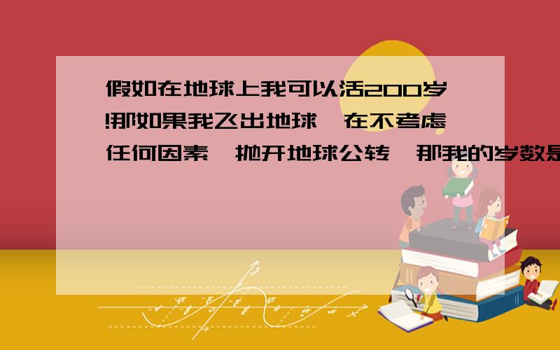 假如在地球上我可以活200岁!那如果我飞出地球,在不考虑任何因素,抛开地球公转,那我的岁数是比200岁长还是少还是不变?