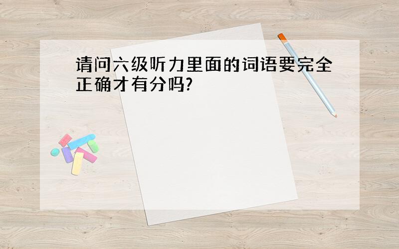 请问六级听力里面的词语要完全正确才有分吗?