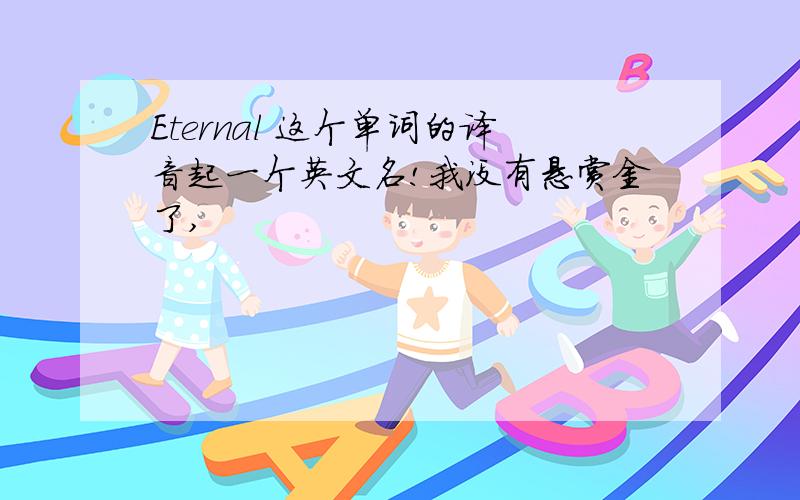 Eternal 这个单词的译音起一个英文名!我没有悬赏金了,