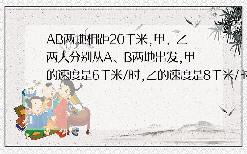 AB两地相距20千米,甲、乙两人分别从A、B两地出发,甲的速度是6千米/时,乙的速度是8千米/时.若两人同时同向出发,甲