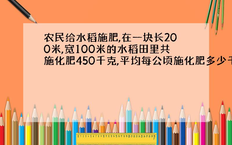 农民给水稻施肥,在一块长200米,宽100米的水稻田里共施化肥450千克,平均每公顷施化肥多少千克?